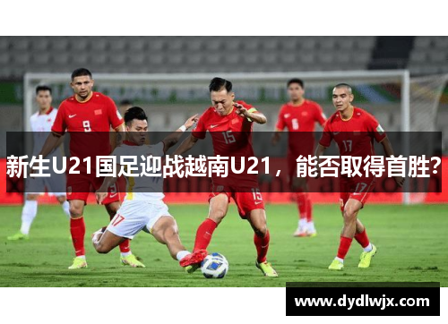 新生U21国足迎战越南U21，能否取得首胜？