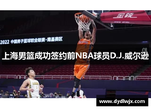 上海男篮成功签约前NBA球员D.J.威尔逊